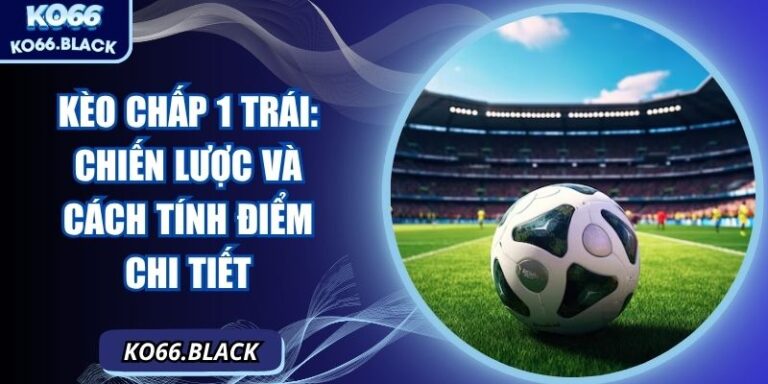 Kèo chấp 1 trái: Chiến lược và cách tính điểm chi tiết 3 Kèo chấp 1 trái: Chiến lược và cách tính điểm chi tiết